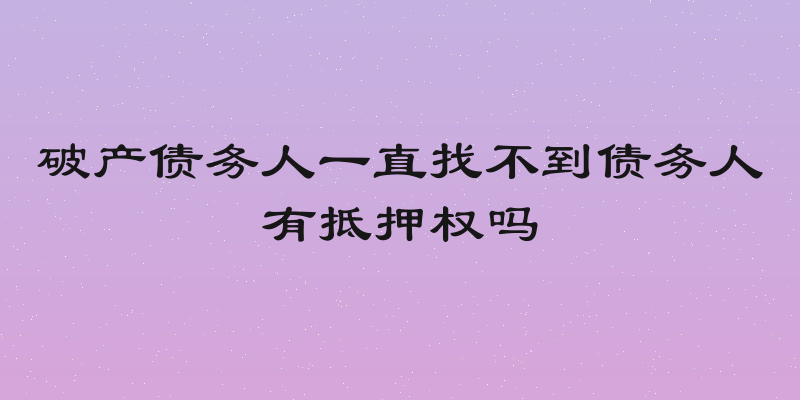 破产债务人一直找不到债务人有抵押权吗