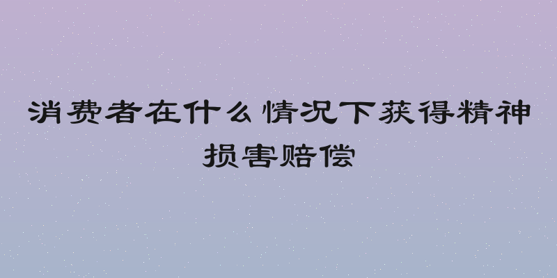 消费者在什么情况下获得精神损害赔偿