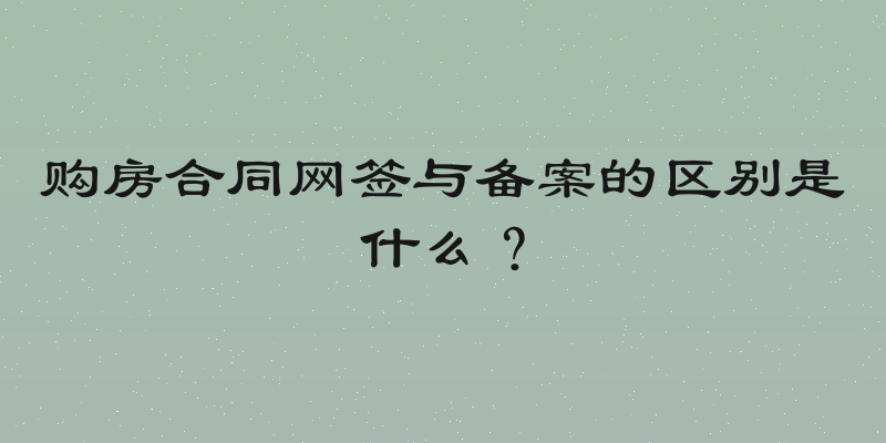 购房合同网签与备案的区别是什么？