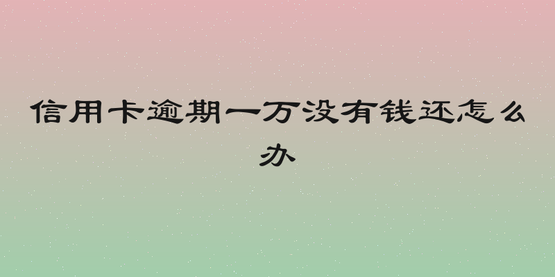 信用卡逾期一万没有钱还怎么办