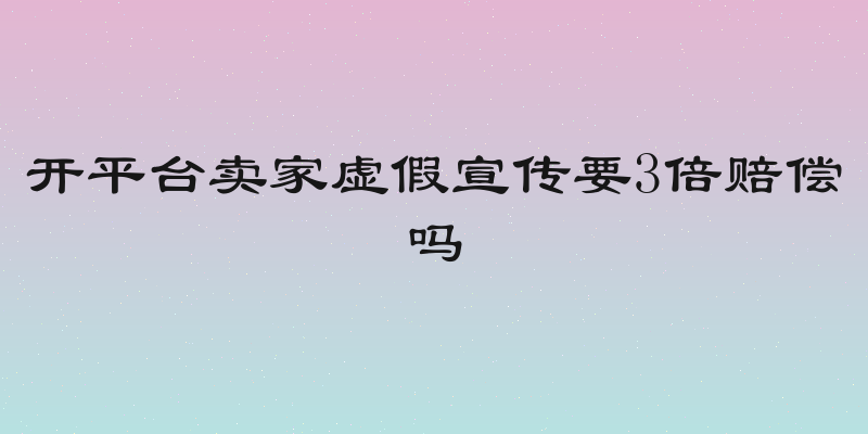 开平台卖家虚假宣传要3倍赔偿吗