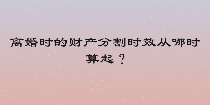 离婚时的财产分割时效从哪时算起？