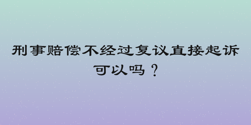 刑事赔偿不经过复议直接起诉可以吗？
