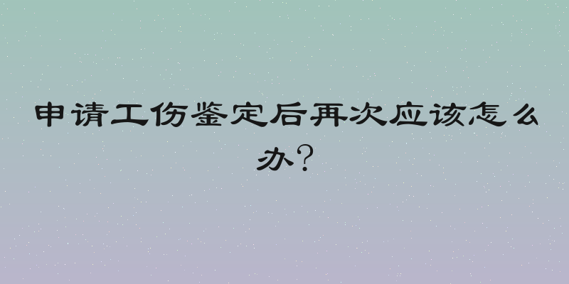 申请工伤鉴定后再次应该怎么办?