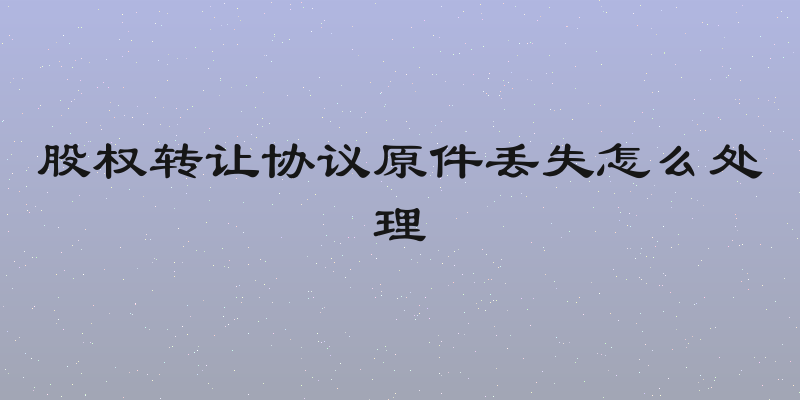 股权转让协议原件丢失怎么处理