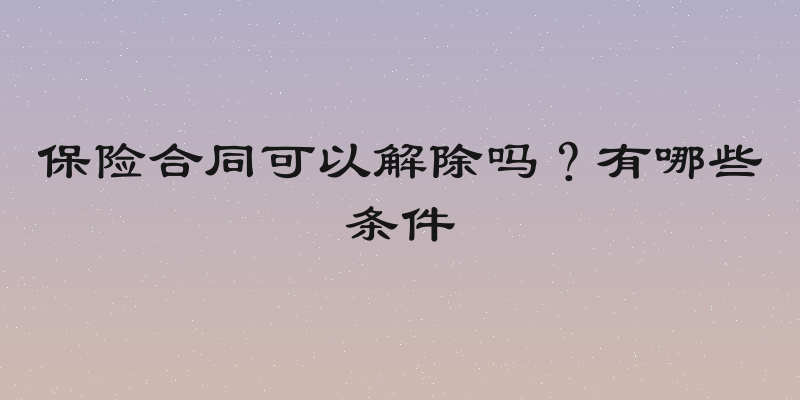 保险合同可以解除吗？有哪些条件