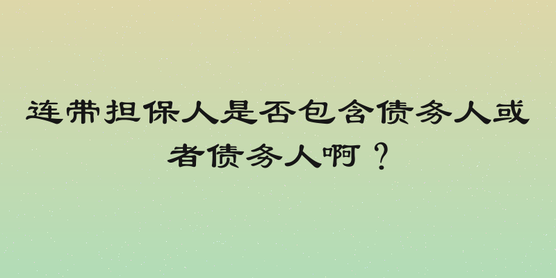 连带担保人是否包含债务人或者债务人啊？