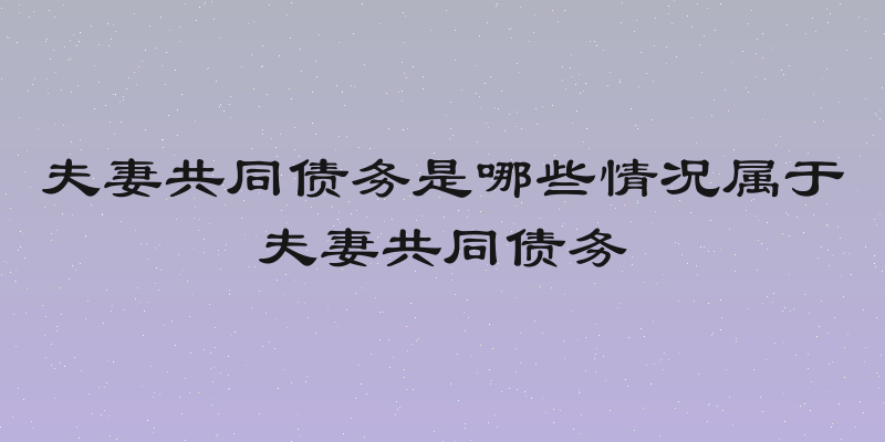 夫妻共同债务是哪些情况属于夫妻共同债务