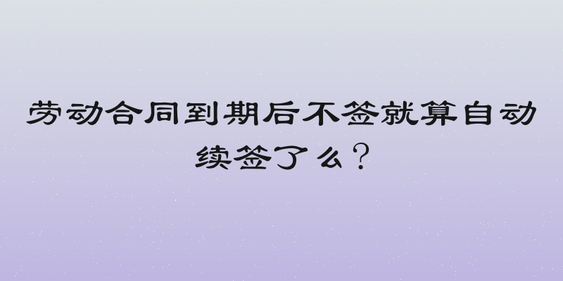 劳动合同到期后不签就算自动续签了么?