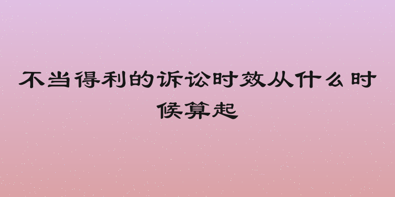不当得利的诉讼时效从什么时候算起