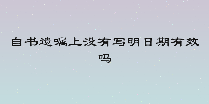 自书遗嘱上没有写明日期有效吗