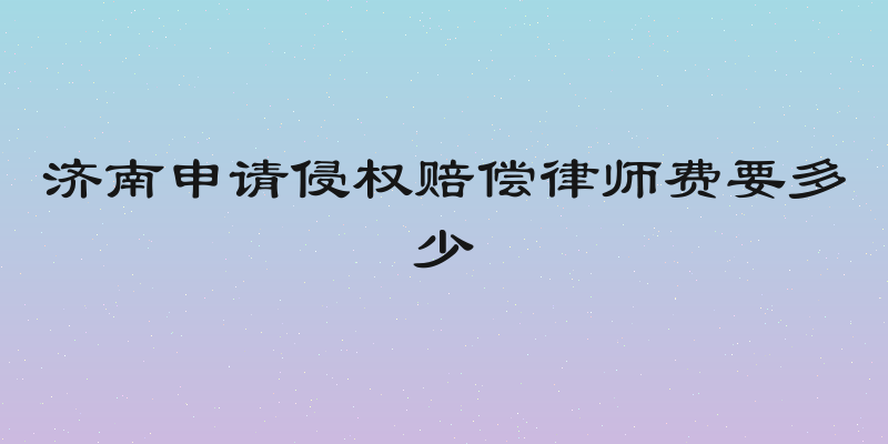 济南申请侵权赔偿律师费要多少