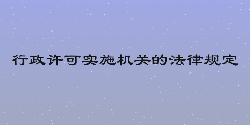 行政许可实施机关的法律规定