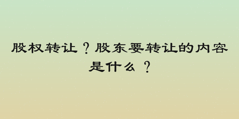 股权转让？股东要转让的内容是什么？