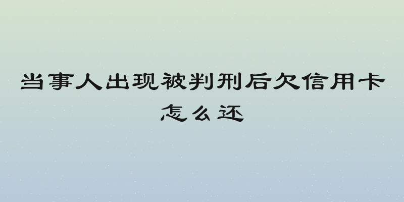 当事人出现被判刑后欠信用卡怎么还