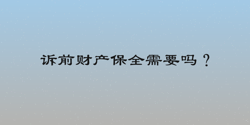 诉前财产保全需要吗？