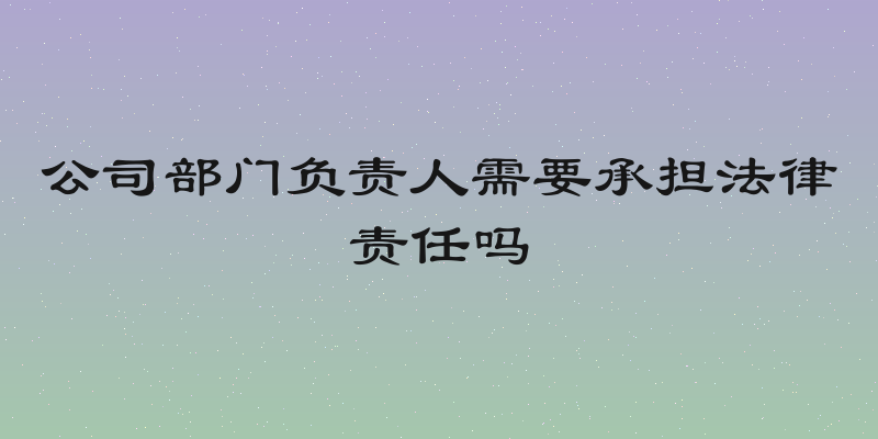 公司部门负责人需要承担法律责任吗