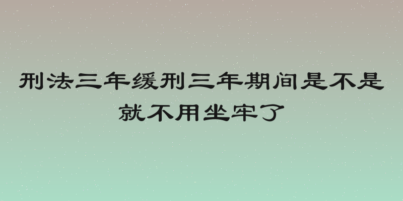 刑法三年缓刑三年期间是不是就不用坐牢了
