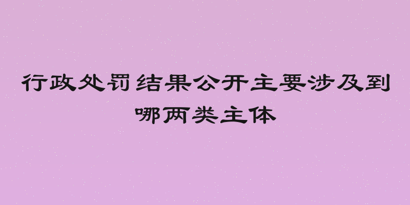 行政处罚结果公开主要涉及到哪两类主体
