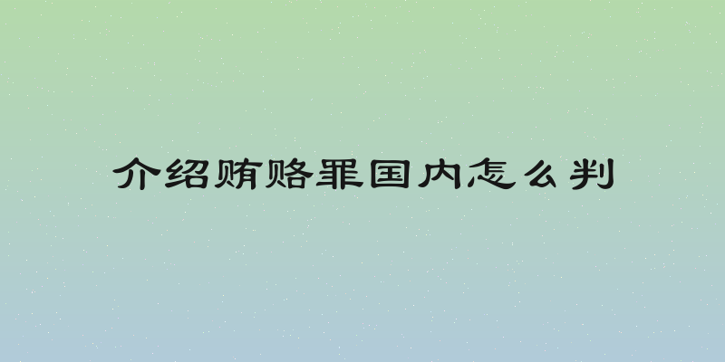 介绍贿赂罪国内怎么判