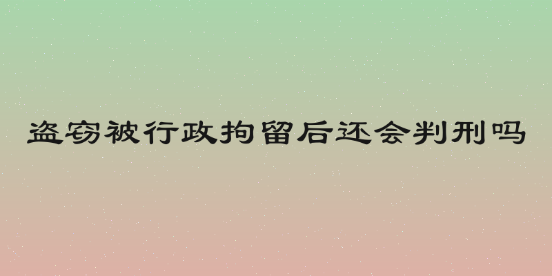 盗窃被行政拘留后还会判刑吗