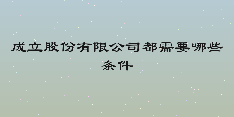 成立股份有限公司都需要哪些条件