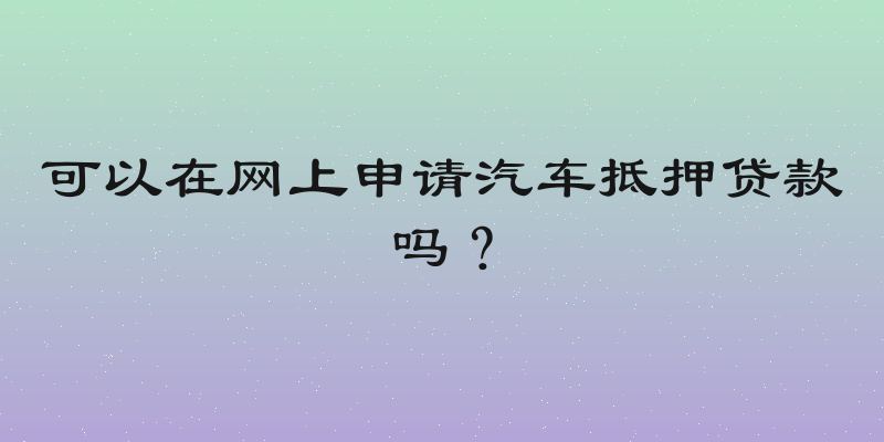 可以在网上申请汽车抵押贷款吗？