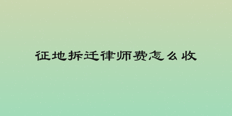 征地拆迁律师费怎么收