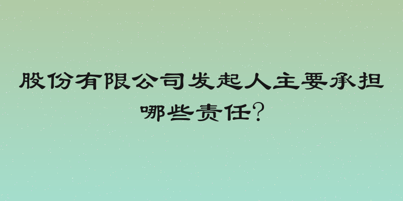 股份有限公司发起人主要承担哪些责任?