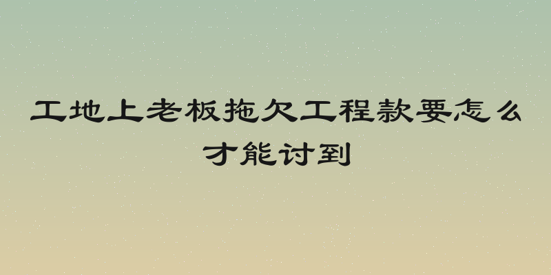 工地上老板拖欠工程款要怎么才能讨到