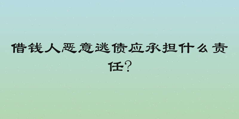 借钱人恶意逃债应承担什么责任?