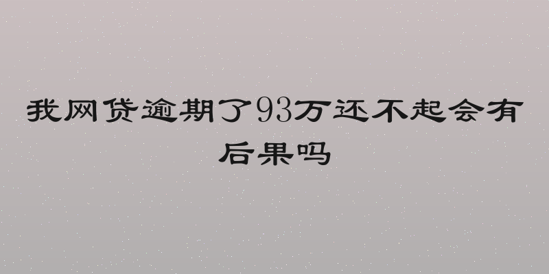 我网贷逾期了93万还不起会有后果吗
