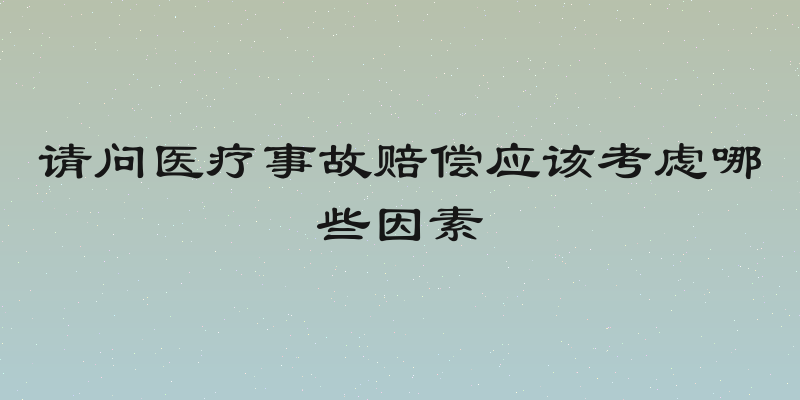 请问医疗事故赔偿应该考虑哪些因素