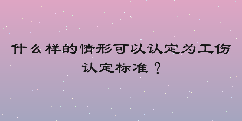 什么样的情形可以认定为工伤认定标准？