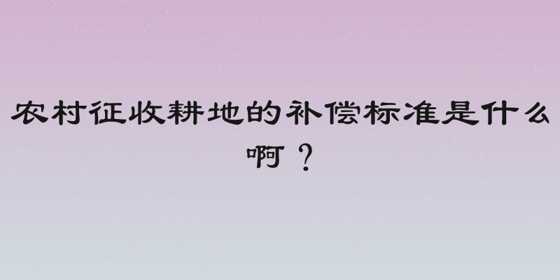 农村征收耕地的补偿标准是什么啊？