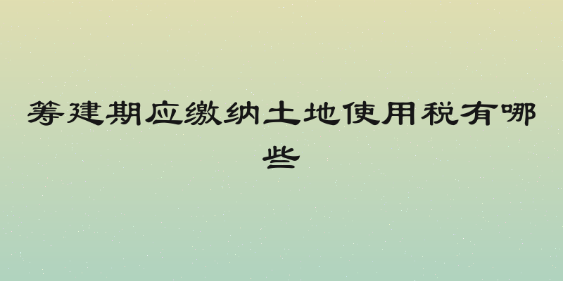 筹建期应缴纳土地使用税有哪些