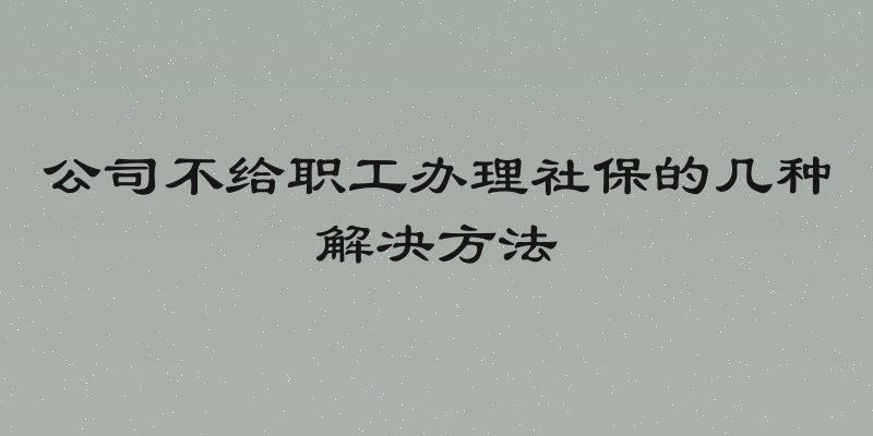 公司不给职工办理社保的几种解决方法