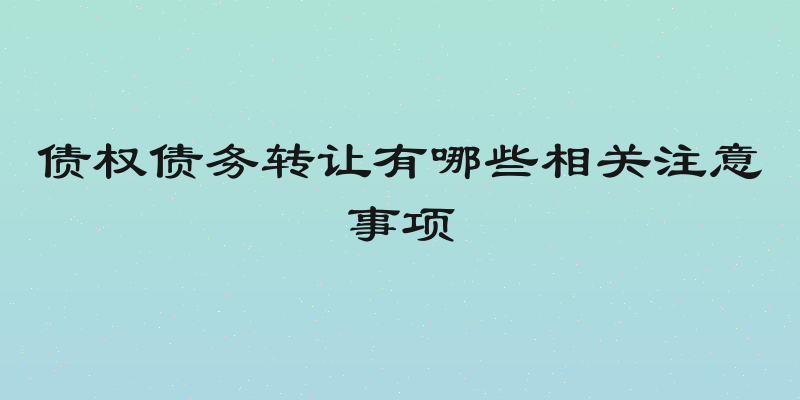 债权债务转让有哪些相关注意事项