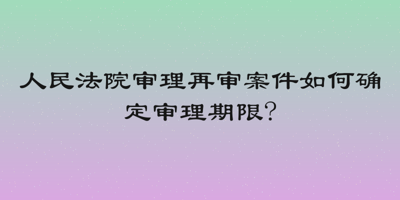 人民法院审理再审案件如何确定审理期限?