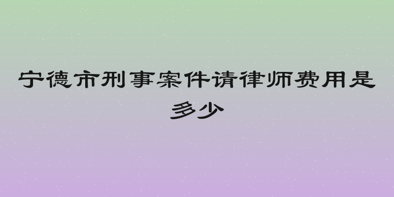 宁德市刑事案件请律师费用是多少