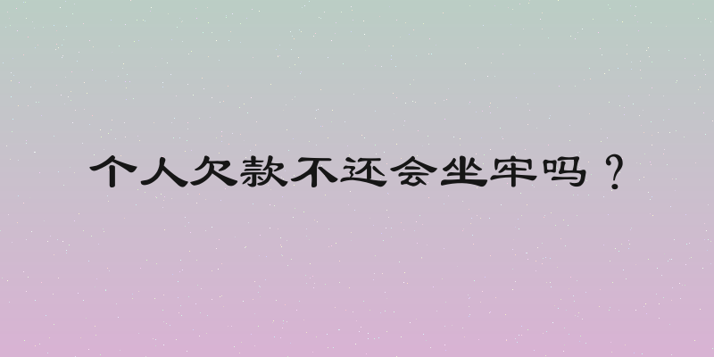 个人欠款不还会坐牢吗？