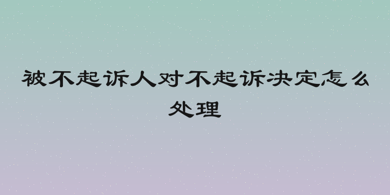 被不起诉人对不起诉决定怎么处理