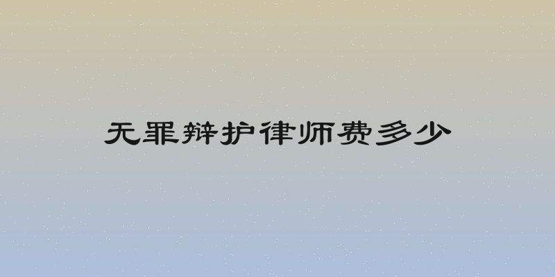 无罪辩护律师费多少