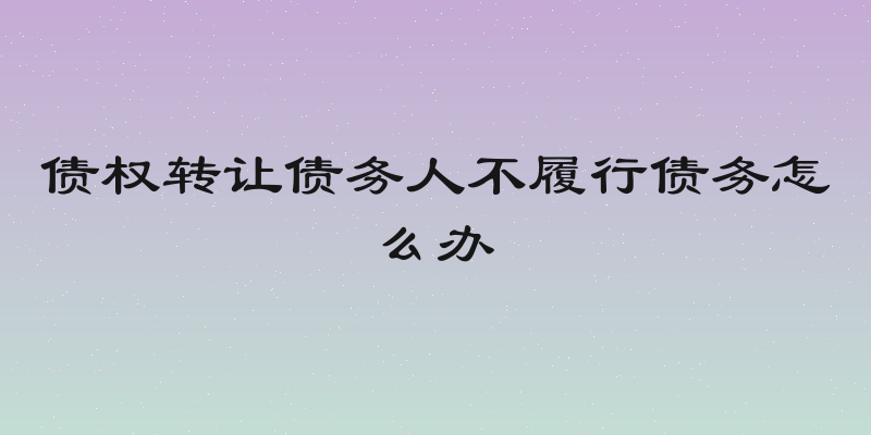 债权转让债务人不履行债务怎么办