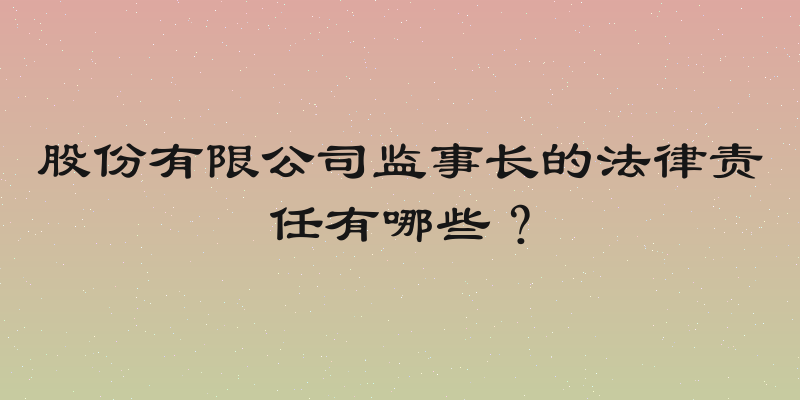 股份有限公司监事长的法律责任有哪些？