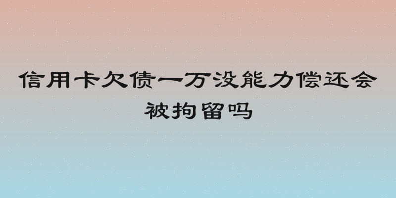 信用卡欠债一万没能力偿还会被拘留吗