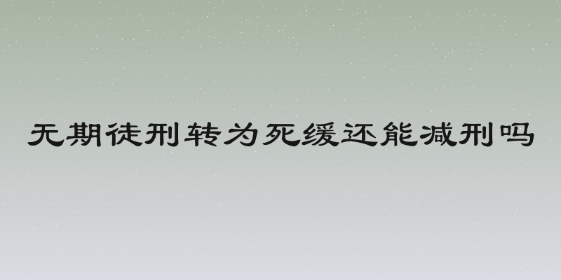 无期徒刑转为死缓还能减刑吗