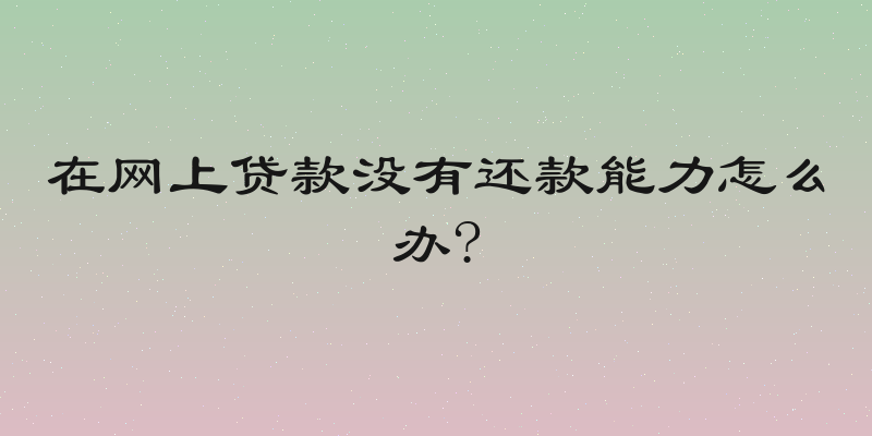 在网上贷款没有还款能力怎么办?