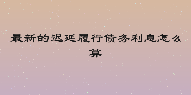 最新的迟延履行债务利息怎么算