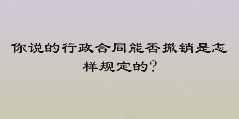 你说的行政合同能否撤销是怎样规定的?